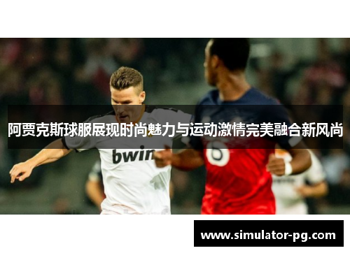 阿贾克斯球服展现时尚魅力与运动激情完美融合新风尚