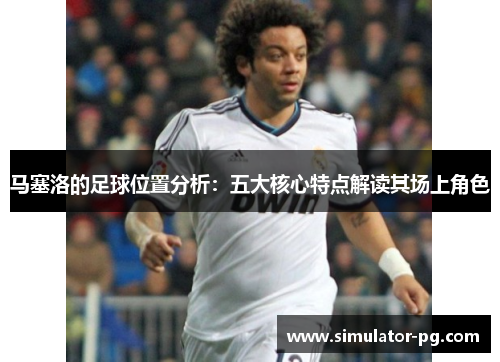 马塞洛的足球位置分析：五大核心特点解读其场上角色
