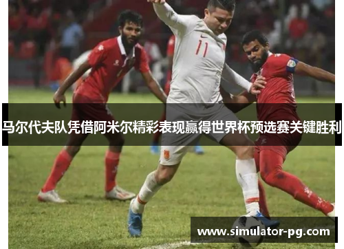 马尔代夫队凭借阿米尔精彩表现赢得世界杯预选赛关键胜利
