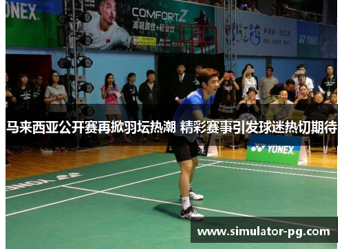 马来西亚公开赛再掀羽坛热潮 精彩赛事引发球迷热切期待