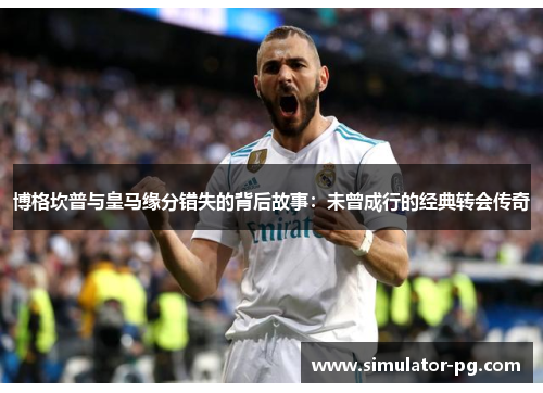 博格坎普与皇马缘分错失的背后故事：未曾成行的经典转会传奇