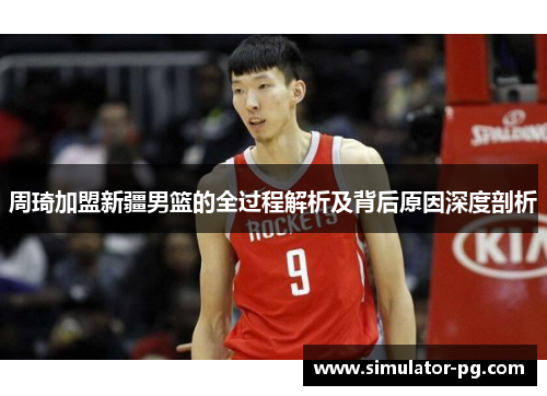 周琦加盟新疆男篮的全过程解析及背后原因深度剖析