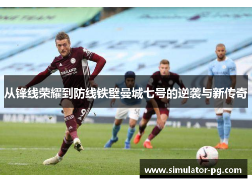 从锋线荣耀到防线铁壁曼城七号的逆袭与新传奇