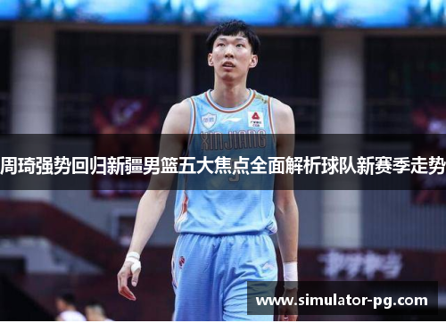周琦强势回归新疆男篮五大焦点全面解析球队新赛季走势