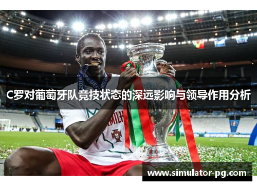 C罗对葡萄牙队竞技状态的深远影响与领导作用分析