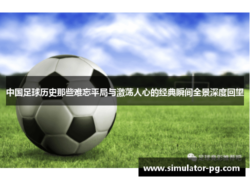 中国足球历史那些难忘平局与激荡人心的经典瞬间全景深度回望