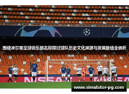 围绕波尔蒂足球俱乐部名称探讨球队历史文化渊源与发展脉络全貌析