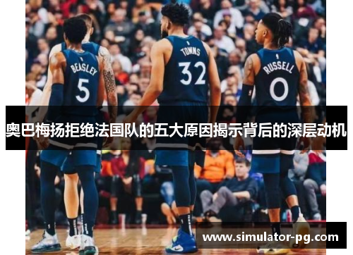 奥巴梅扬拒绝法国队的五大原因揭示背后的深层动机