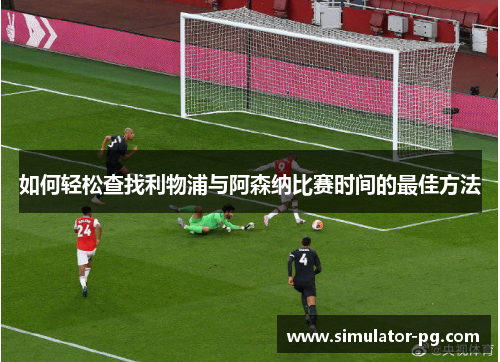 如何轻松查找利物浦与阿森纳比赛时间的最佳方法