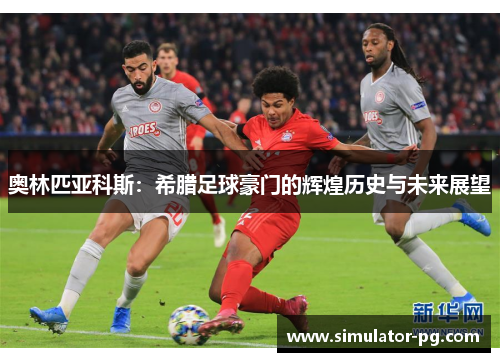 奥林匹亚科斯：希腊足球豪门的辉煌历史与未来展望