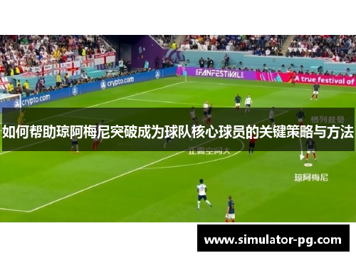 如何帮助琼阿梅尼突破成为球队核心球员的关键策略与方法