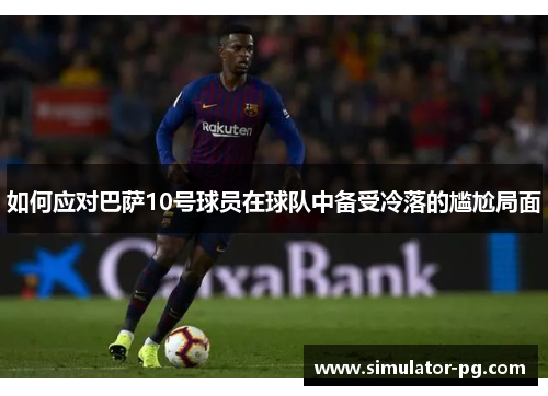 如何应对巴萨10号球员在球队中备受冷落的尴尬局面