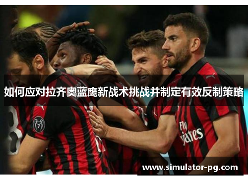 如何应对拉齐奥蓝鹰新战术挑战并制定有效反制策略