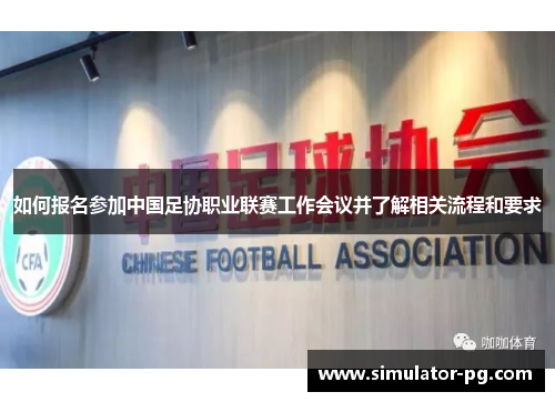 如何报名参加中国足协职业联赛工作会议并了解相关流程和要求
