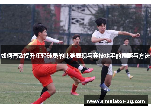如何有效提升年轻球员的比赛表现与竞技水平的策略与方法