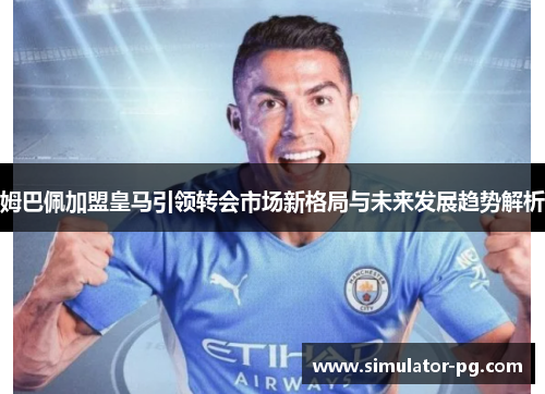 姆巴佩加盟皇马引领转会市场新格局与未来发展趋势解析
