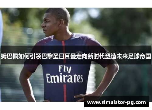 姆巴佩如何引领巴黎圣日耳曼走向新时代塑造未来足球帝国