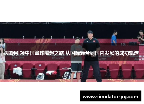 姚明引领中国篮球崛起之路 从国际舞台到国内发展的成功轨迹