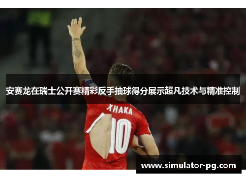 安赛龙在瑞士公开赛精彩反手抽球得分展示超凡技术与精准控制