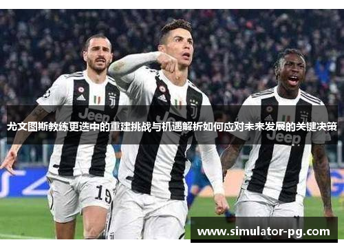 尤文图斯教练更迭中的重建挑战与机遇解析如何应对未来发展的关键决策