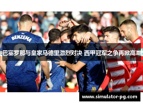 巴塞罗那与皇家马德里激烈对决 西甲冠军之争再掀高潮