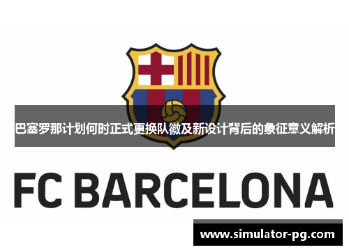 巴塞罗那计划何时正式更换队徽及新设计背后的象征意义解析