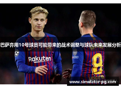 巴萨弃用10号球员可能带来的战术调整与球队未来发展分析