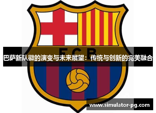 巴萨新队徽的演变与未来展望：传统与创新的完美融合