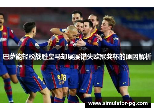 巴萨能轻松战胜皇马却屡屡错失欧冠奖杯的原因解析