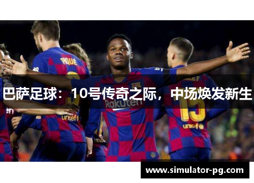 巴萨足球：10号传奇之际，中场焕发新生