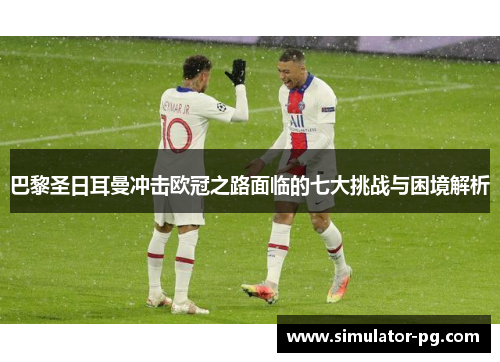 巴黎圣日耳曼冲击欧冠之路面临的七大挑战与困境解析
