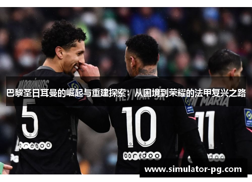 巴黎圣日耳曼的崛起与重建探索：从困境到荣耀的法甲复兴之路