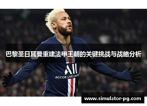 巴黎圣日耳曼重建法甲王朝的关键挑战与战略分析