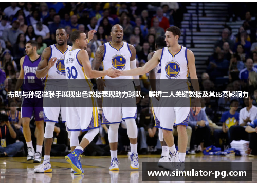 布朗与孙铭徽联手展现出色数据表现助力球队，解析二人关键数据及其比赛影响力