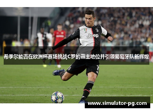 希季尔能否在欧洲杯赛场挑战C罗的霸主地位并引领葡萄牙队新辉煌