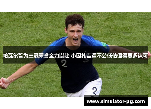 帕瓦尔誓为三冠荣誉全力以赴 小因扎吉遭不公低估值得更多认可