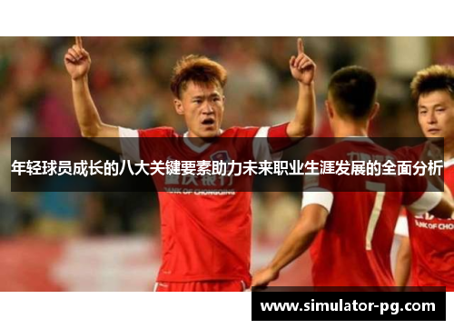 年轻球员成长的八大关键要素助力未来职业生涯发展的全面分析