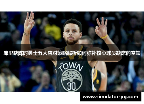 库里缺阵时勇士五大应对策略解析如何弥补核心球员缺席的空缺
