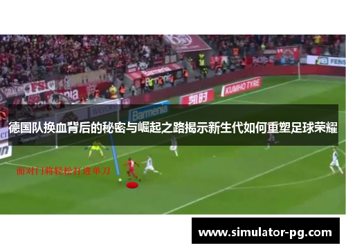 德国队换血背后的秘密与崛起之路揭示新生代如何重塑足球荣耀
