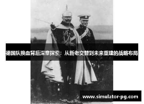 德国队换血背后深意探索：从新老交替到未来重建的战略布局
