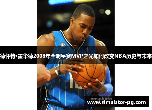 德怀特·霍华德2008年全明星赛MVP之光如何改变NBA历史与未来