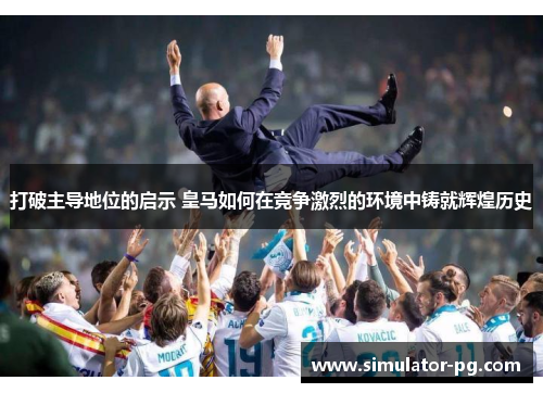 打破主导地位的启示 皇马如何在竞争激烈的环境中铸就辉煌历史