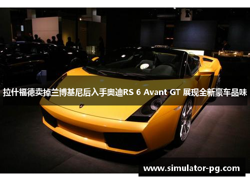 拉什福德卖掉兰博基尼后入手奥迪RS 6 Avant GT 展现全新豪车品味
