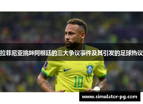 拉菲尼亚挑衅阿根廷的三大争议事件及其引发的足球热议