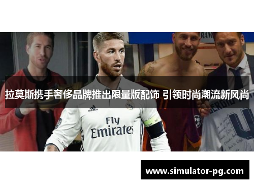 拉莫斯携手奢侈品牌推出限量版配饰 引领时尚潮流新风尚