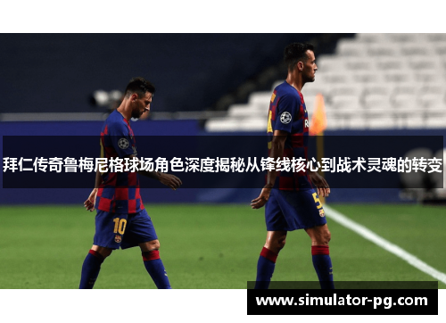 拜仁传奇鲁梅尼格球场角色深度揭秘从锋线核心到战术灵魂的转变